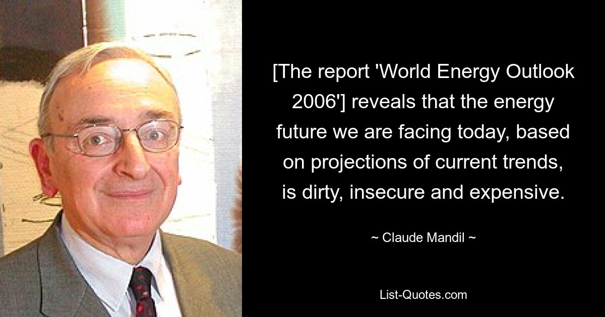 [The report 'World Energy Outlook 2006'] reveals that the energy future we are facing today, based on projections of current trends, is dirty, insecure and expensive. — © Claude Mandil