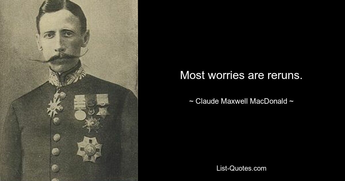 Most worries are reruns. — © Claude Maxwell MacDonald