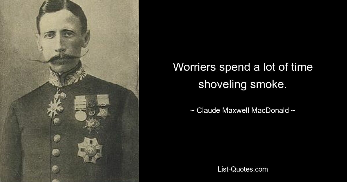 Worriers spend a lot of time shoveling smoke. — © Claude Maxwell MacDonald