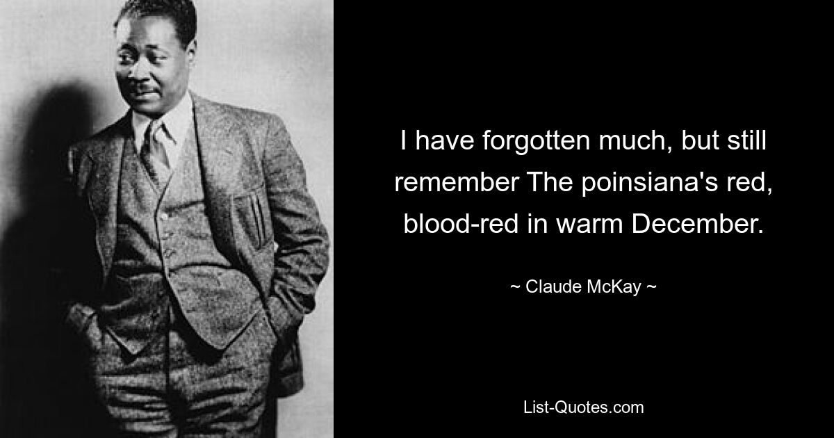 I have forgotten much, but still remember The poinsiana's red, blood-red in warm December. — © Claude McKay