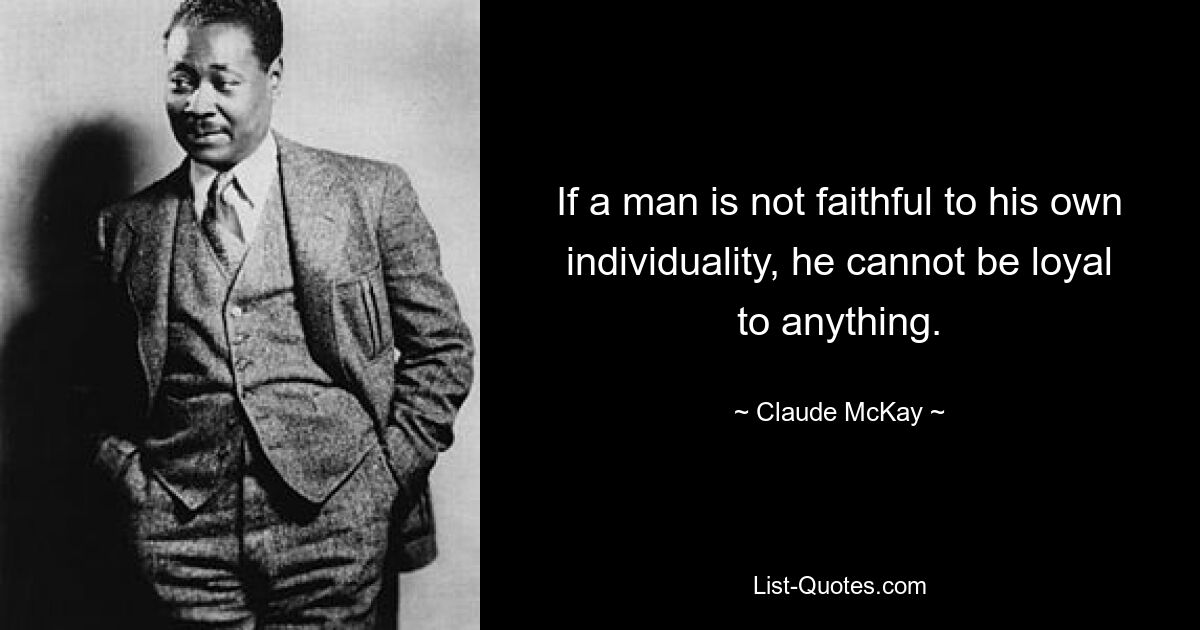 If a man is not faithful to his own individuality, he cannot be loyal to anything. — © Claude McKay