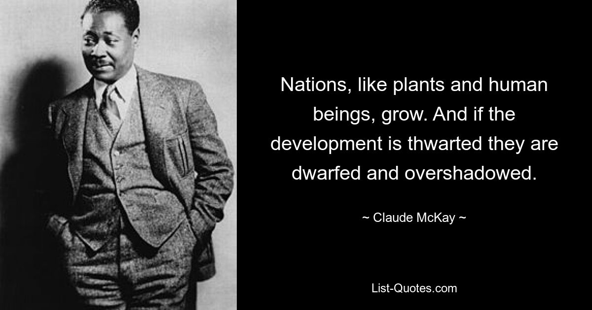 Nations, like plants and human beings, grow. And if the development is thwarted they are dwarfed and overshadowed. — © Claude McKay