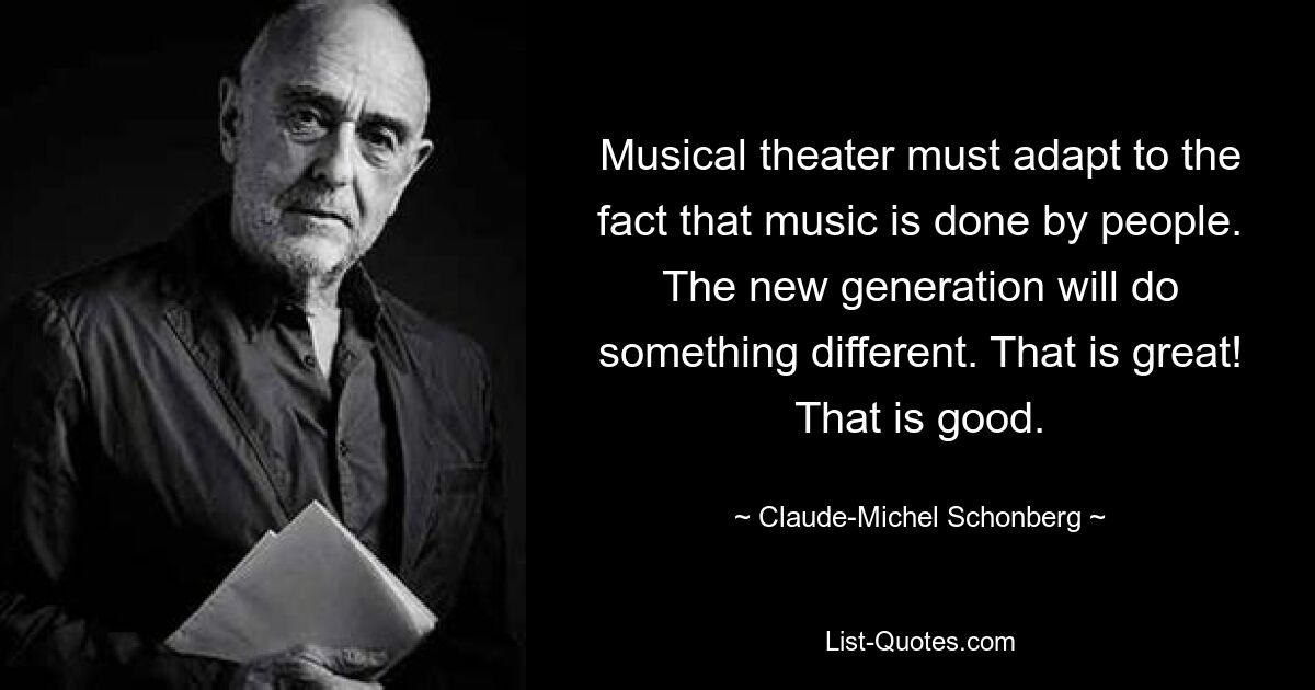 Musical theater must adapt to the fact that music is done by people. The new generation will do something different. That is great! That is good. — © Claude-Michel Schonberg