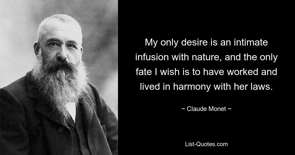 My only desire is an intimate infusion with nature, and the only fate I wish is to have worked and lived in harmony with her laws. — © Claude Monet