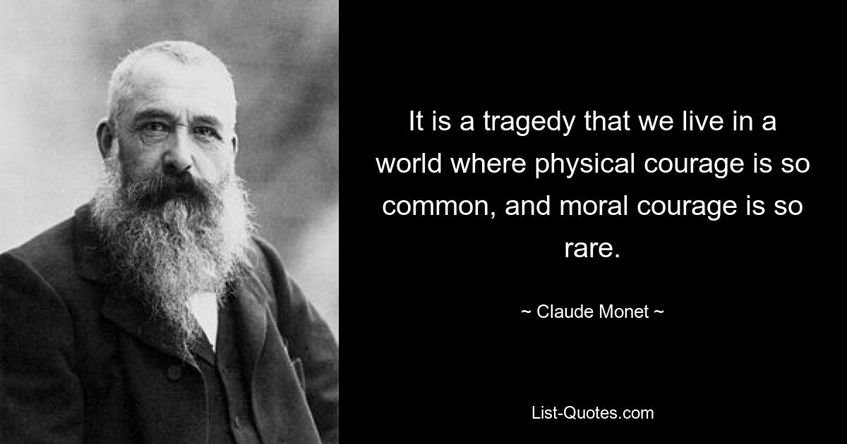 It is a tragedy that we live in a world where physical courage is so common, and moral courage is so rare. — © Claude Monet