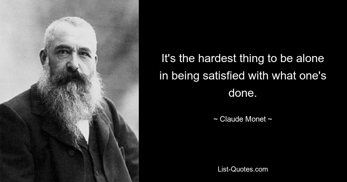 It's the hardest thing to be alone in being satisfied with what one's done. — © Claude Monet