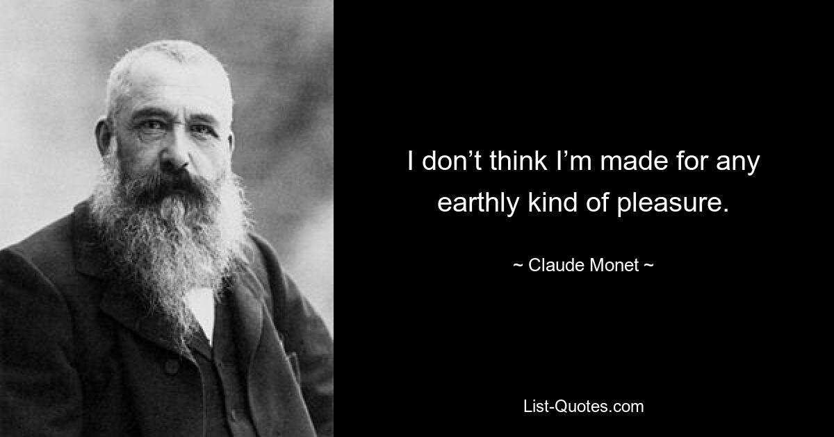 I don’t think I’m made for any earthly kind of pleasure. — © Claude Monet