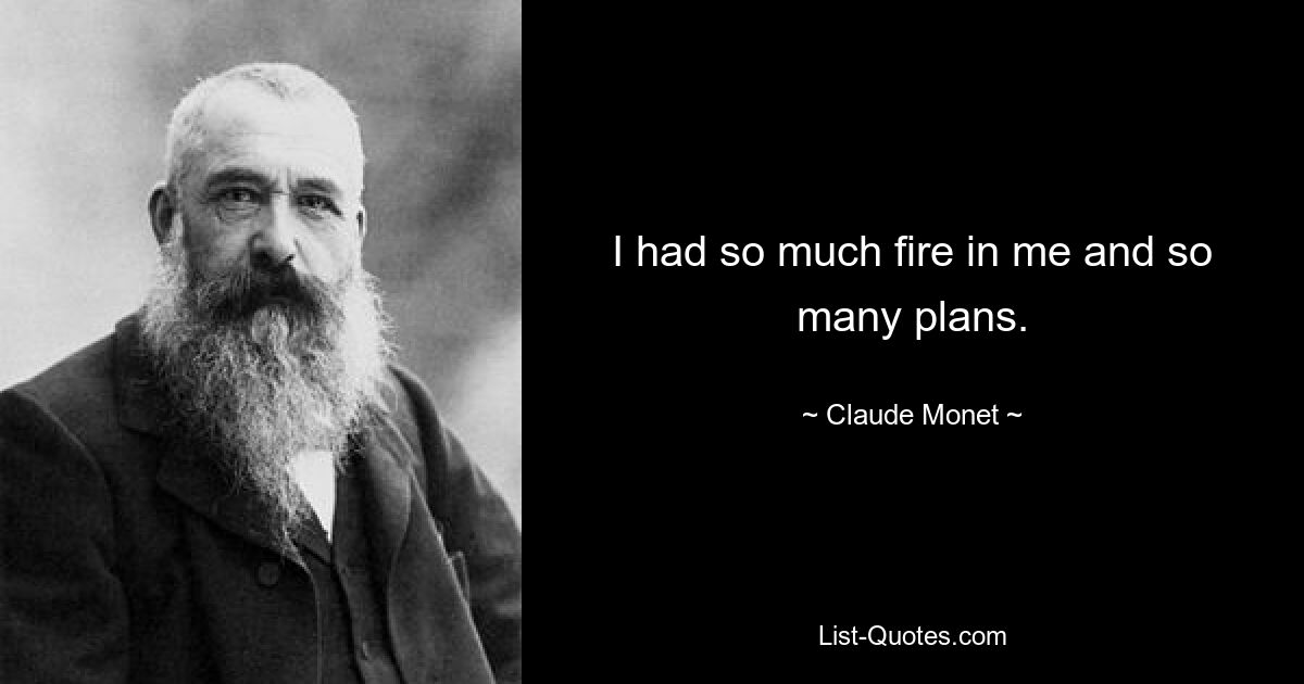 I had so much fire in me and so many plans. — © Claude Monet