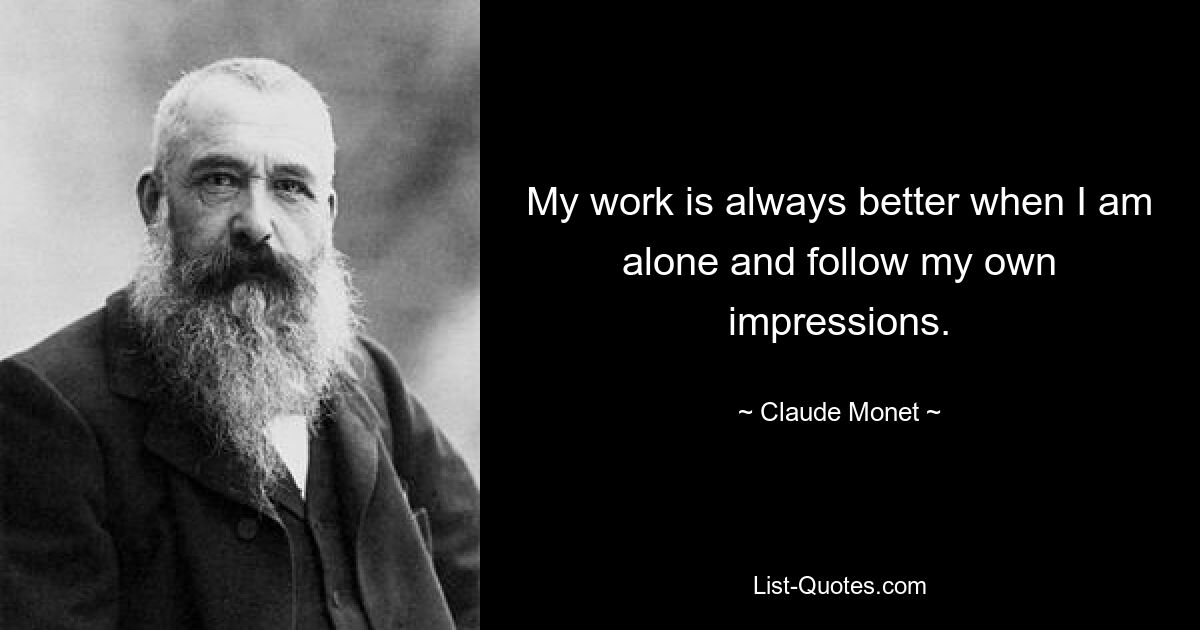 My work is always better when I am alone and follow my own impressions. — © Claude Monet