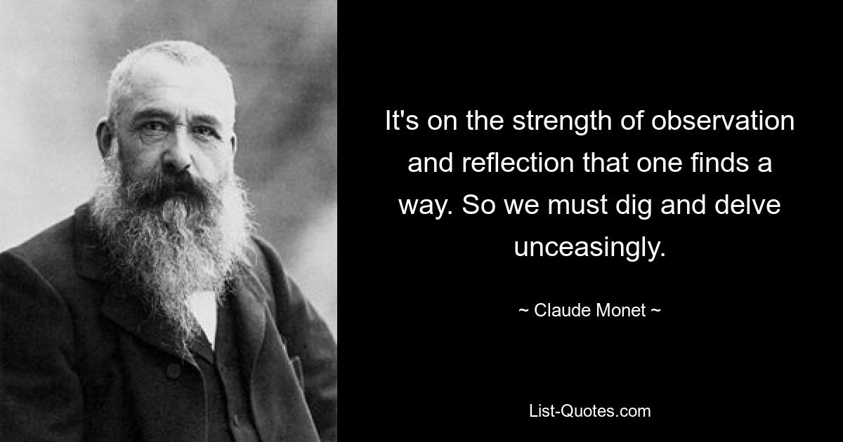 It's on the strength of observation and reflection that one finds a way. So we must dig and delve unceasingly. — © Claude Monet