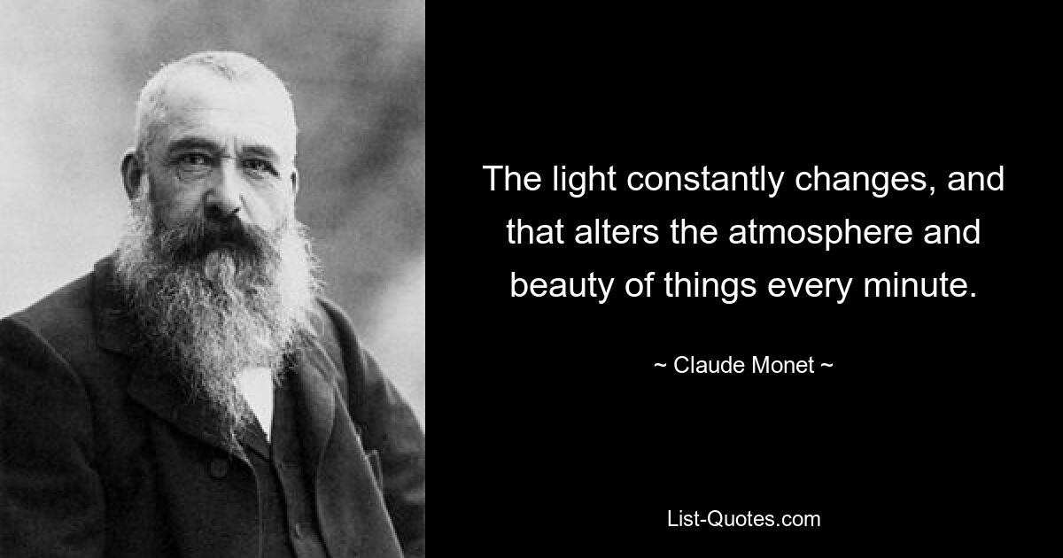 The light constantly changes, and that alters the atmosphere and beauty of things every minute. — © Claude Monet