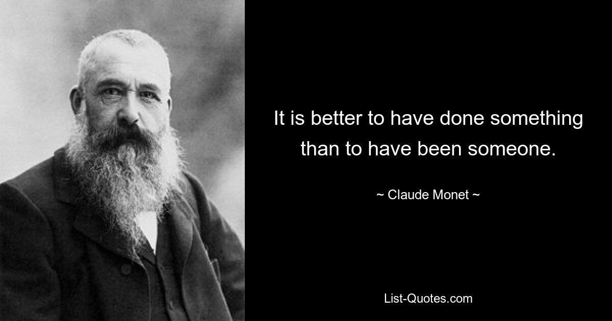 It is better to have done something than to have been someone. — © Claude Monet