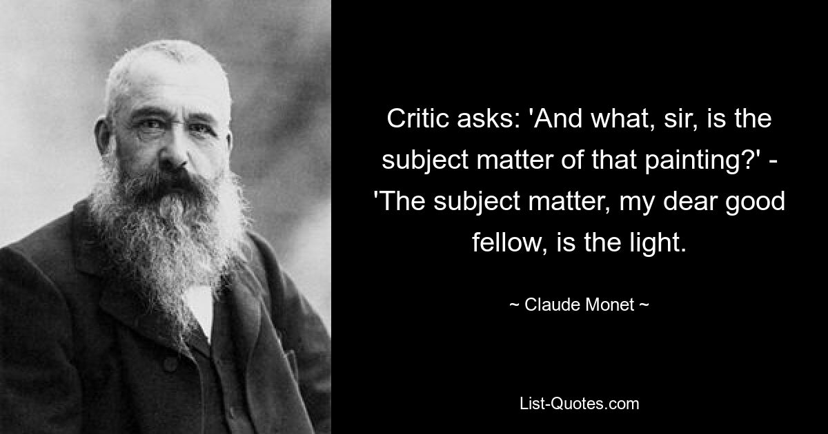 Critic asks: 'And what, sir, is the subject matter of that painting?' - 'The subject matter, my dear good fellow, is the light. — © Claude Monet