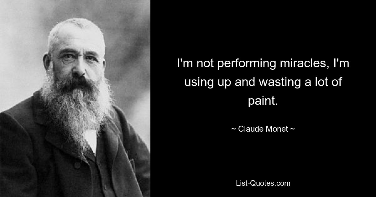 I'm not performing miracles, I'm using up and wasting a lot of paint. — © Claude Monet