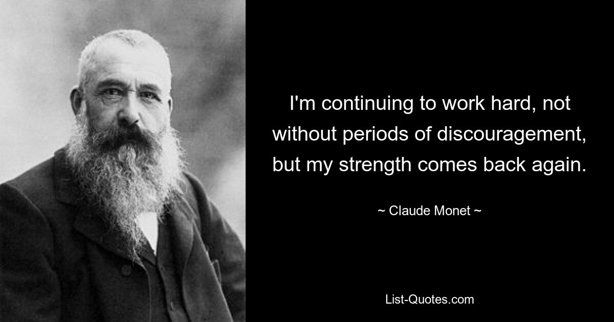 I'm continuing to work hard, not without periods of discouragement, but my strength comes back again. — © Claude Monet