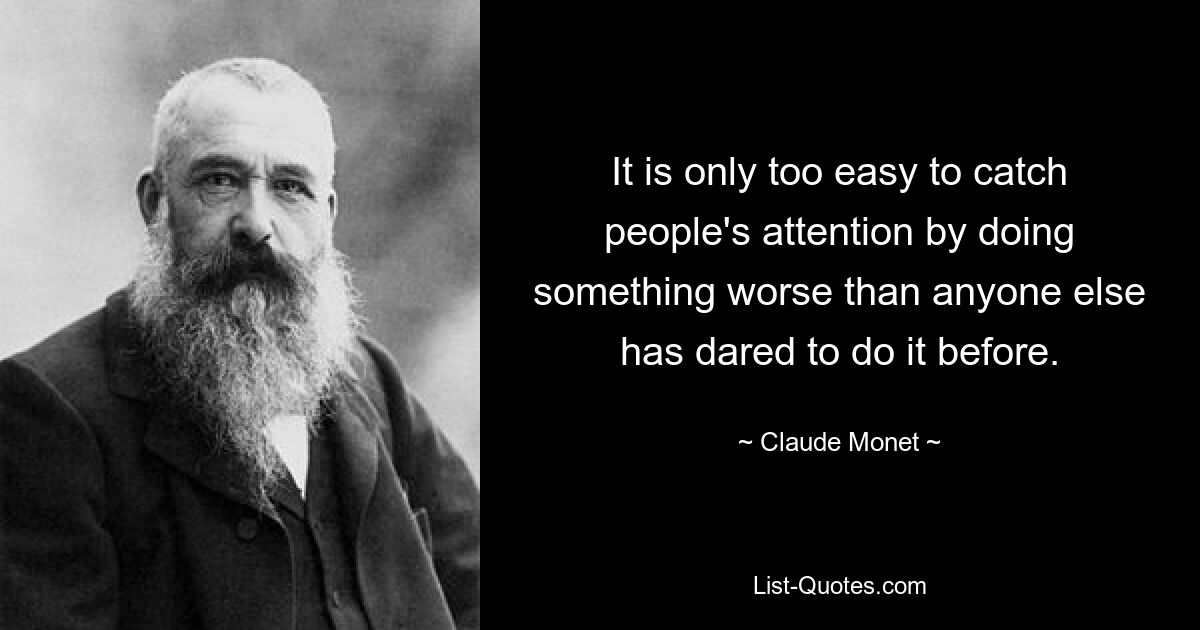 It is only too easy to catch people's attention by doing something worse than anyone else has dared to do it before. — © Claude Monet