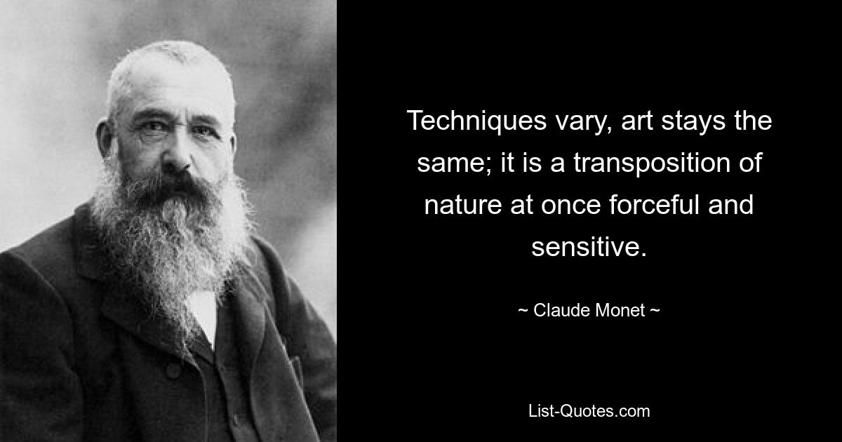 Techniques vary, art stays the same; it is a transposition of nature at once forceful and sensitive. — © Claude Monet