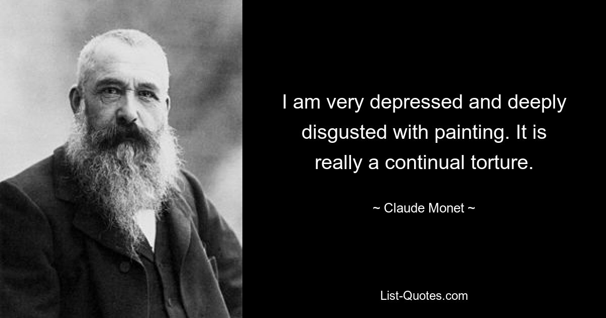 I am very depressed and deeply disgusted with painting. It is really a continual torture. — © Claude Monet