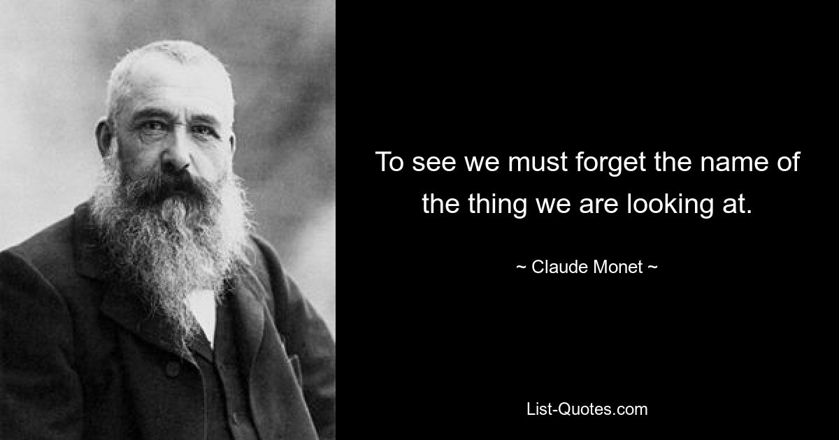 To see we must forget the name of the thing we are looking at. — © Claude Monet