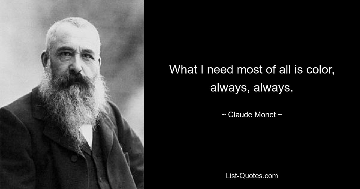 What I need most of all is color, always, always. — © Claude Monet