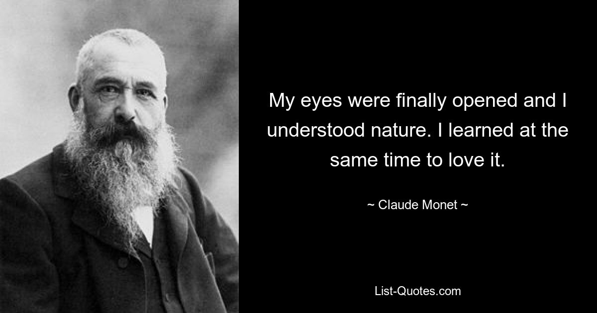 My eyes were finally opened and I understood nature. I learned at the same time to love it. — © Claude Monet