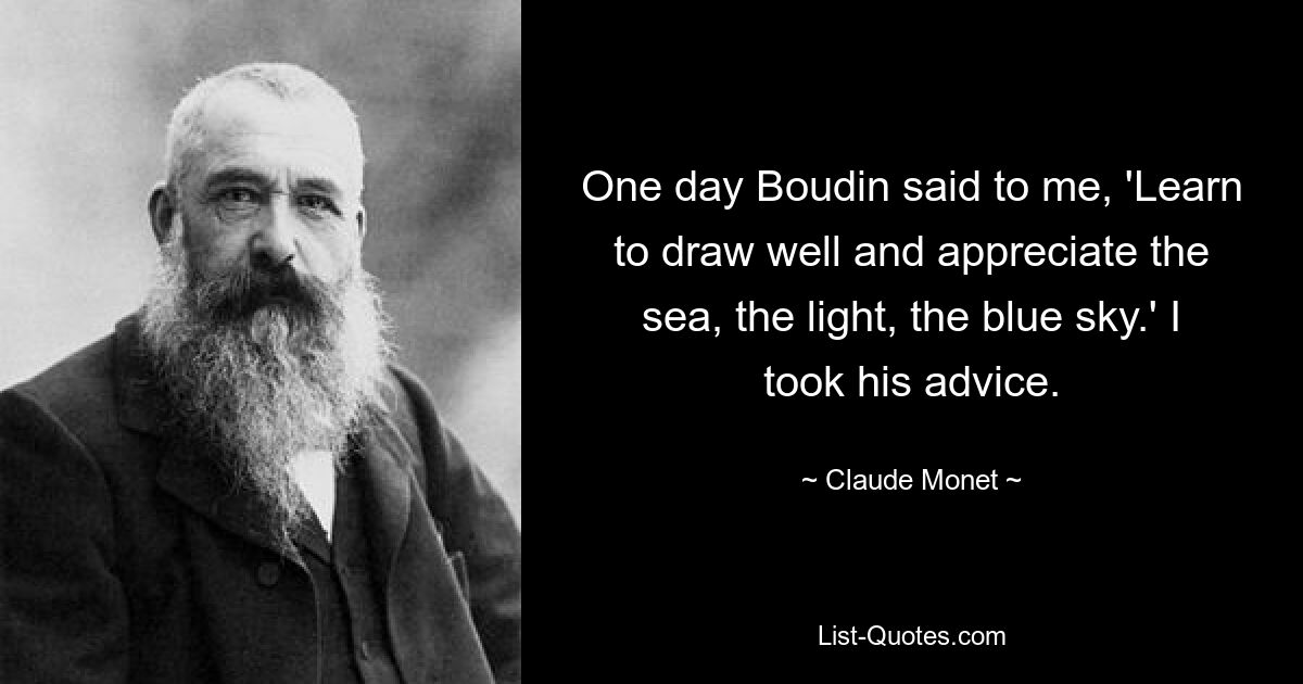 One day Boudin said to me, 'Learn to draw well and appreciate the sea, the light, the blue sky.' I took his advice. — © Claude Monet