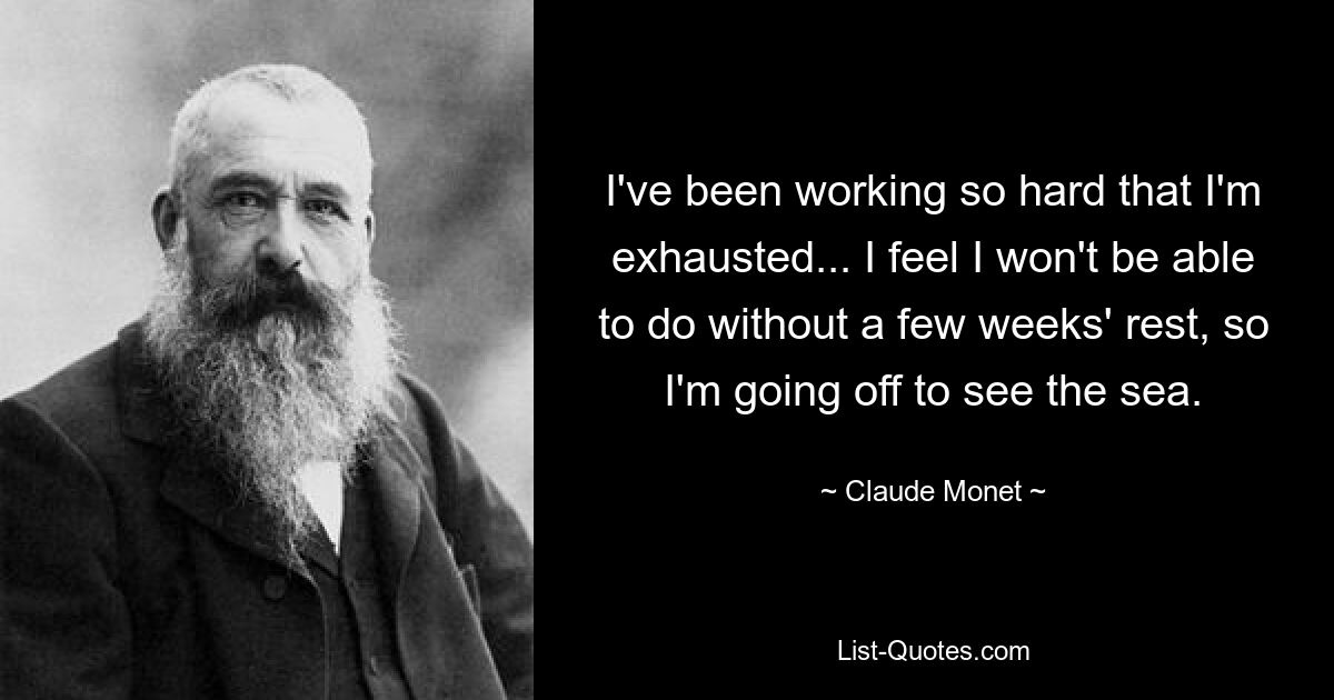 I've been working so hard that I'm exhausted... I feel I won't be able to do without a few weeks' rest, so I'm going off to see the sea. — © Claude Monet