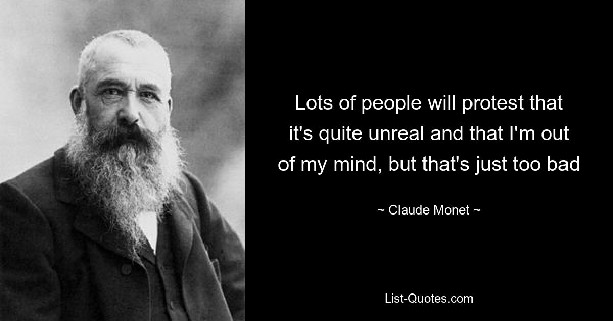 Lots of people will protest that it's quite unreal and that I'm out of my mind, but that's just too bad — © Claude Monet