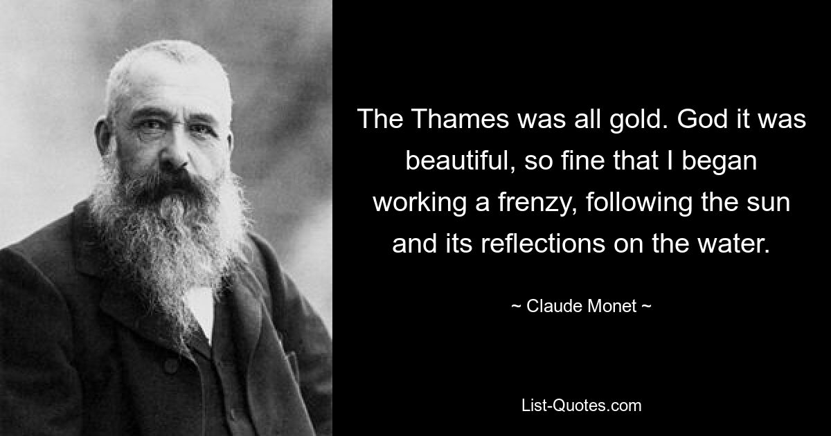 The Thames was all gold. God it was beautiful, so fine that I began working a frenzy, following the sun and its reflections on the water. — © Claude Monet