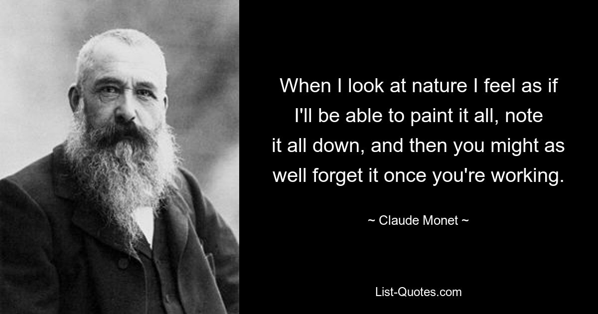 When I look at nature I feel as if I'll be able to paint it all, note it all down, and then you might as well forget it once you're working. — © Claude Monet