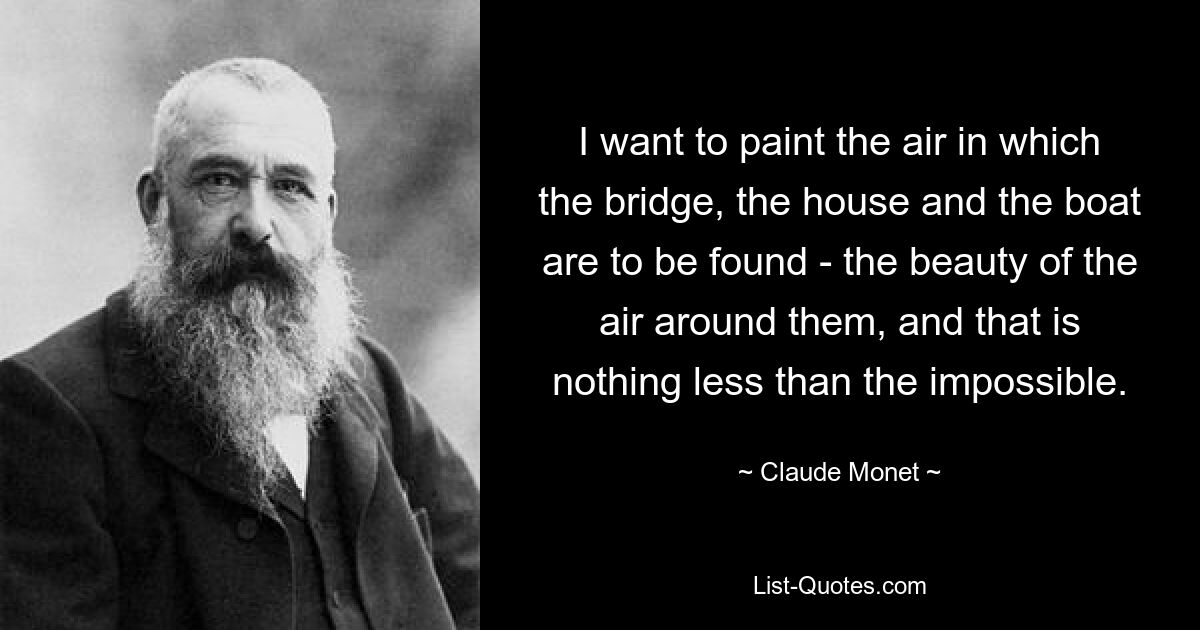 I want to paint the air in which the bridge, the house and the boat are to be found - the beauty of the air around them, and that is nothing less than the impossible. — © Claude Monet