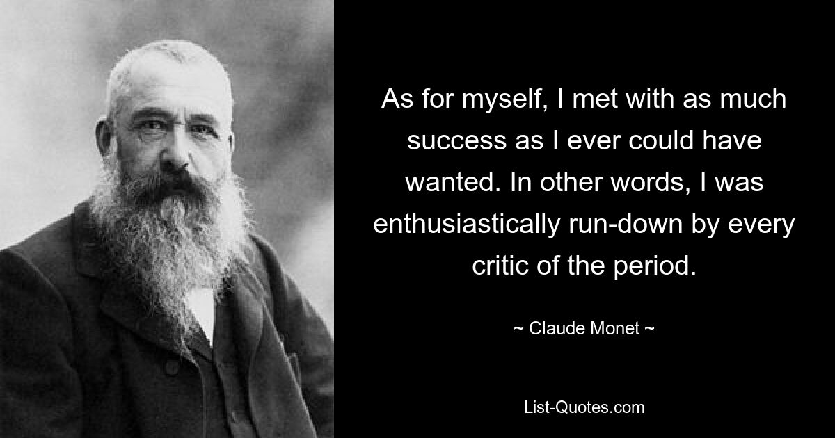 As for myself, I met with as much success as I ever could have wanted. In other words, I was enthusiastically run-down by every critic of the period. — © Claude Monet