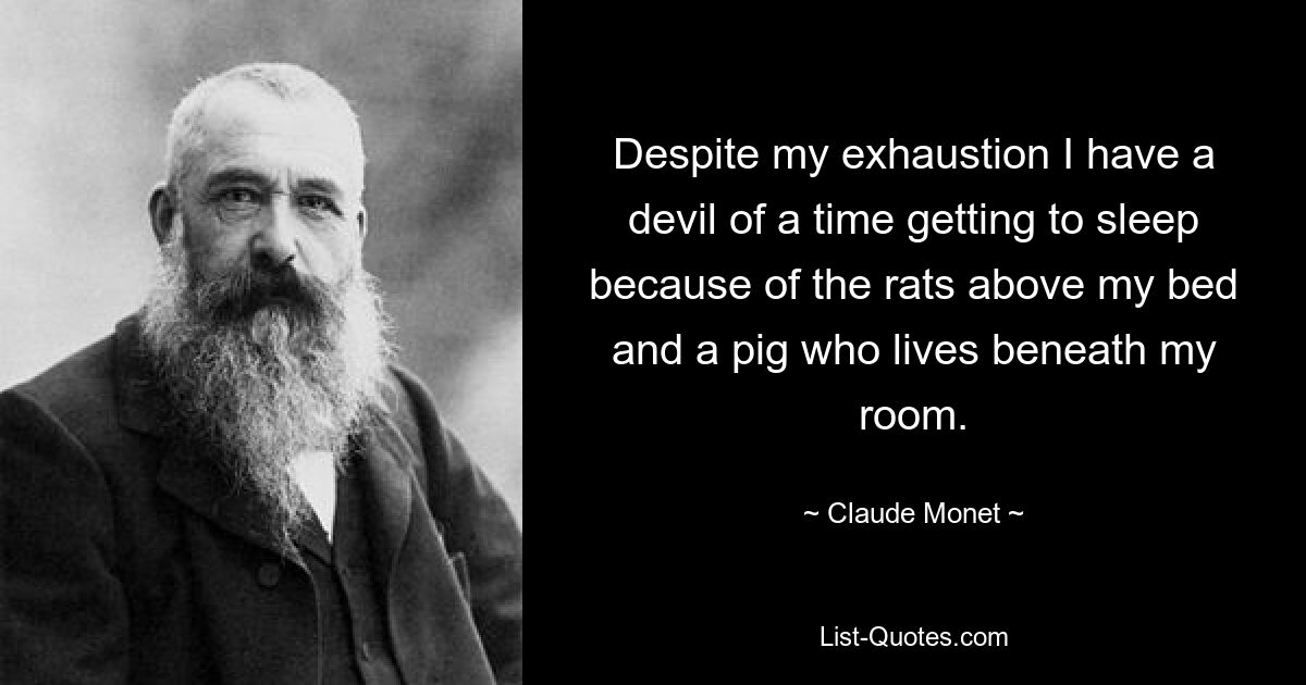 Despite my exhaustion I have a devil of a time getting to sleep because of the rats above my bed and a pig who lives beneath my room. — © Claude Monet