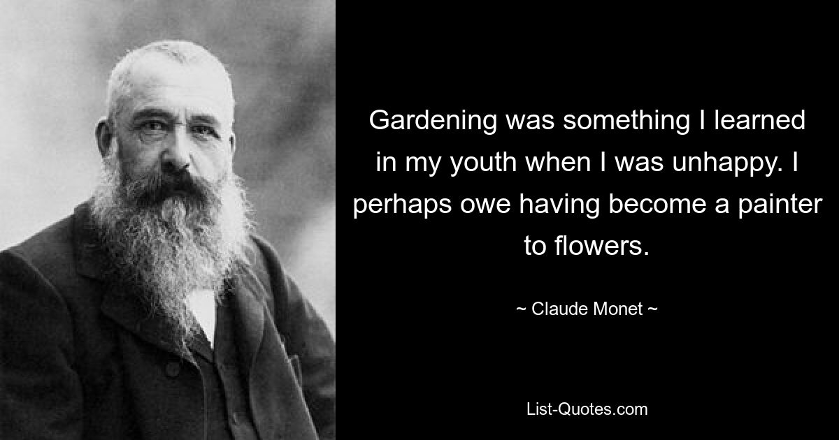 Gardening was something I learned in my youth when I was unhappy. I perhaps owe having become a painter to flowers. — © Claude Monet