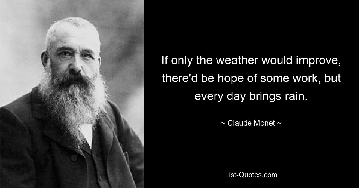 If only the weather would improve, there'd be hope of some work, but every day brings rain. — © Claude Monet