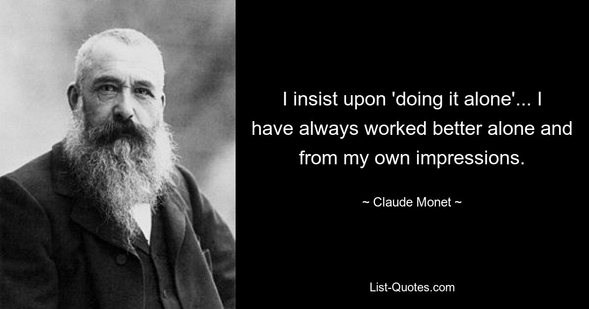 I insist upon 'doing it alone'... I have always worked better alone and from my own impressions. — © Claude Monet