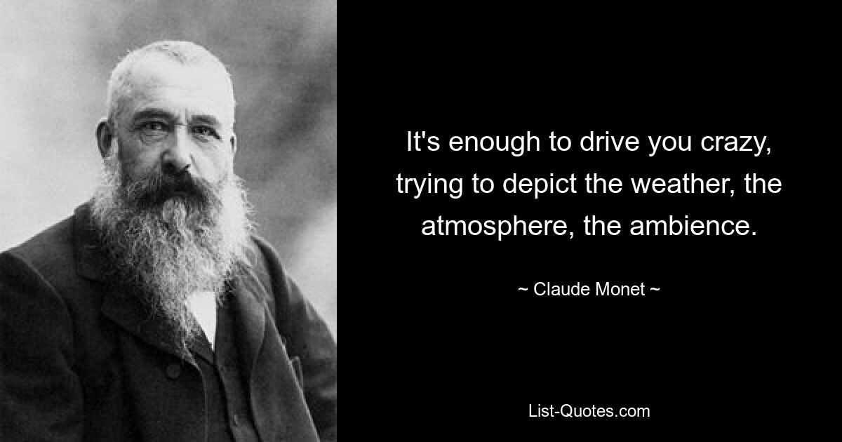 It's enough to drive you crazy, trying to depict the weather, the atmosphere, the ambience. — © Claude Monet