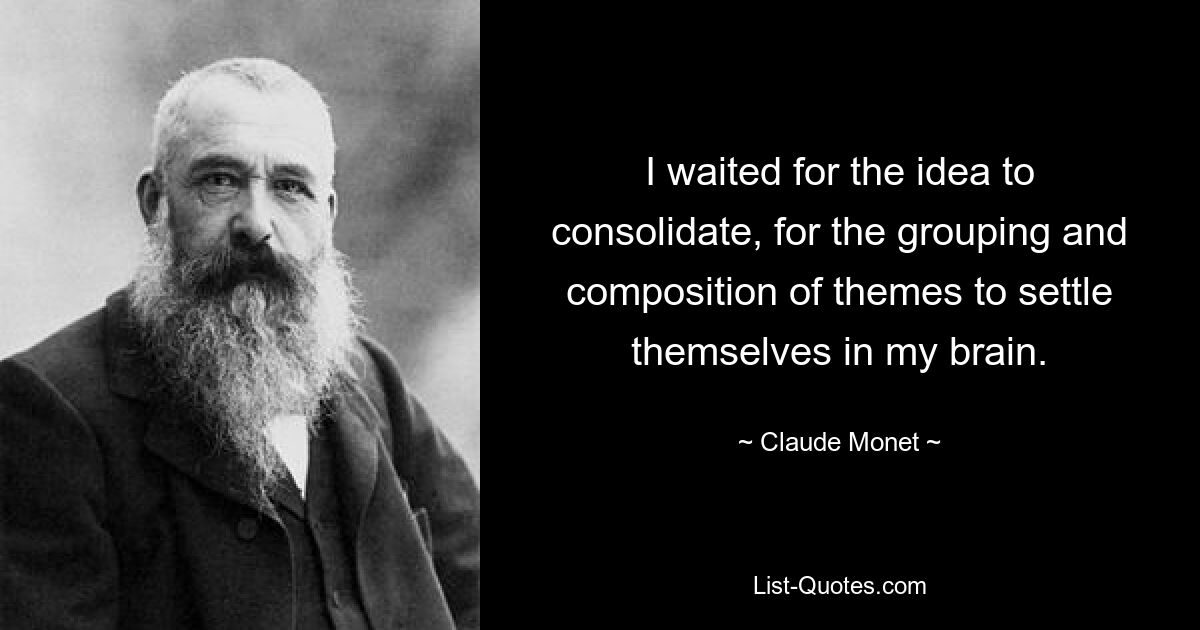 I waited for the idea to consolidate, for the grouping and composition of themes to settle themselves in my brain. — © Claude Monet