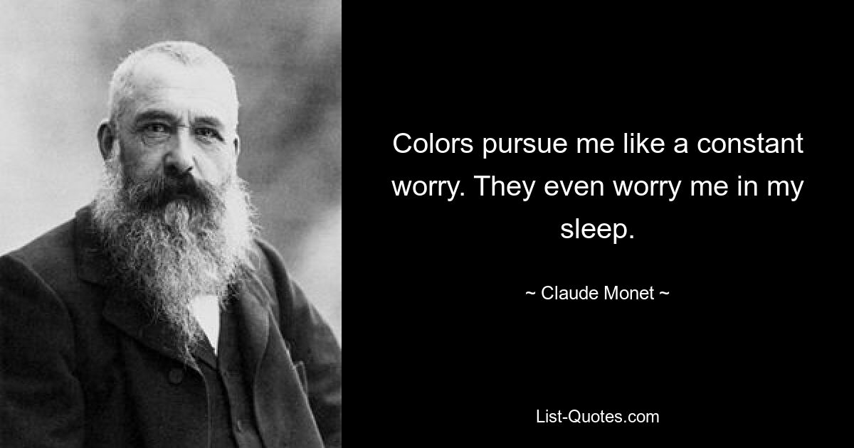 Colors pursue me like a constant worry. They even worry me in my sleep. — © Claude Monet