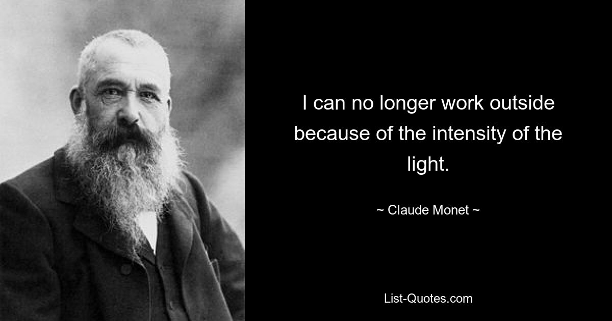 I can no longer work outside because of the intensity of the light. — © Claude Monet