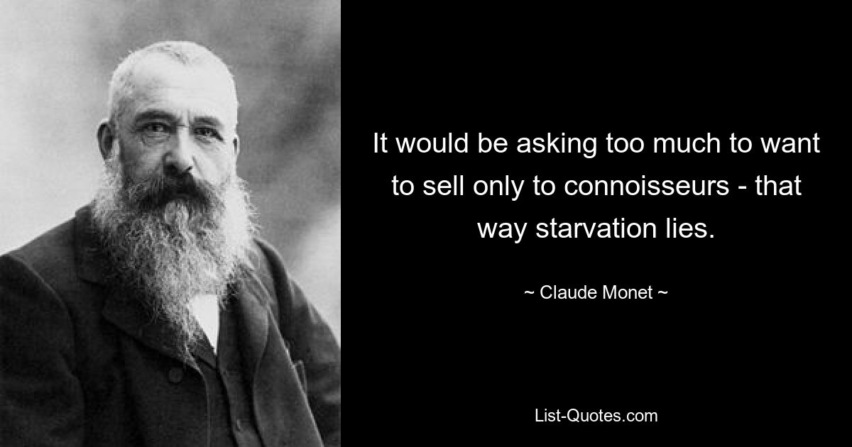 It would be asking too much to want to sell only to connoisseurs - that way starvation lies. — © Claude Monet