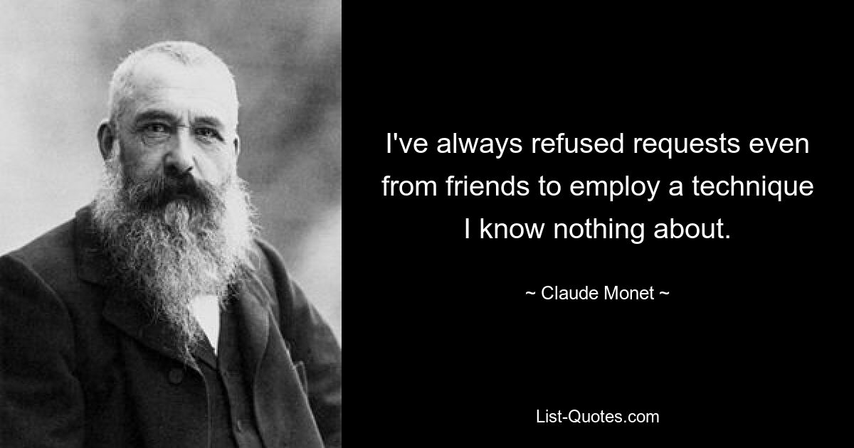 I've always refused requests even from friends to employ a technique I know nothing about. — © Claude Monet