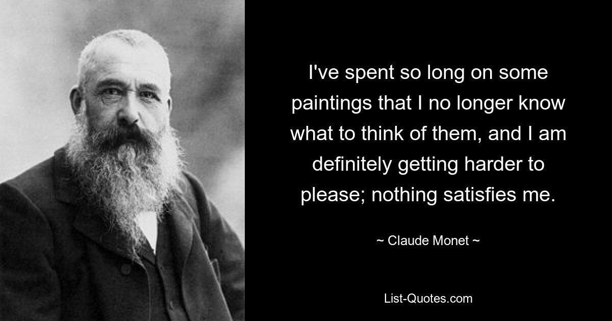 I've spent so long on some paintings that I no longer know what to think of them, and I am definitely getting harder to please; nothing satisfies me. — © Claude Monet