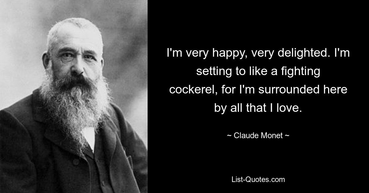 I'm very happy, very delighted. I'm setting to like a fighting cockerel, for I'm surrounded here by all that I love. — © Claude Monet