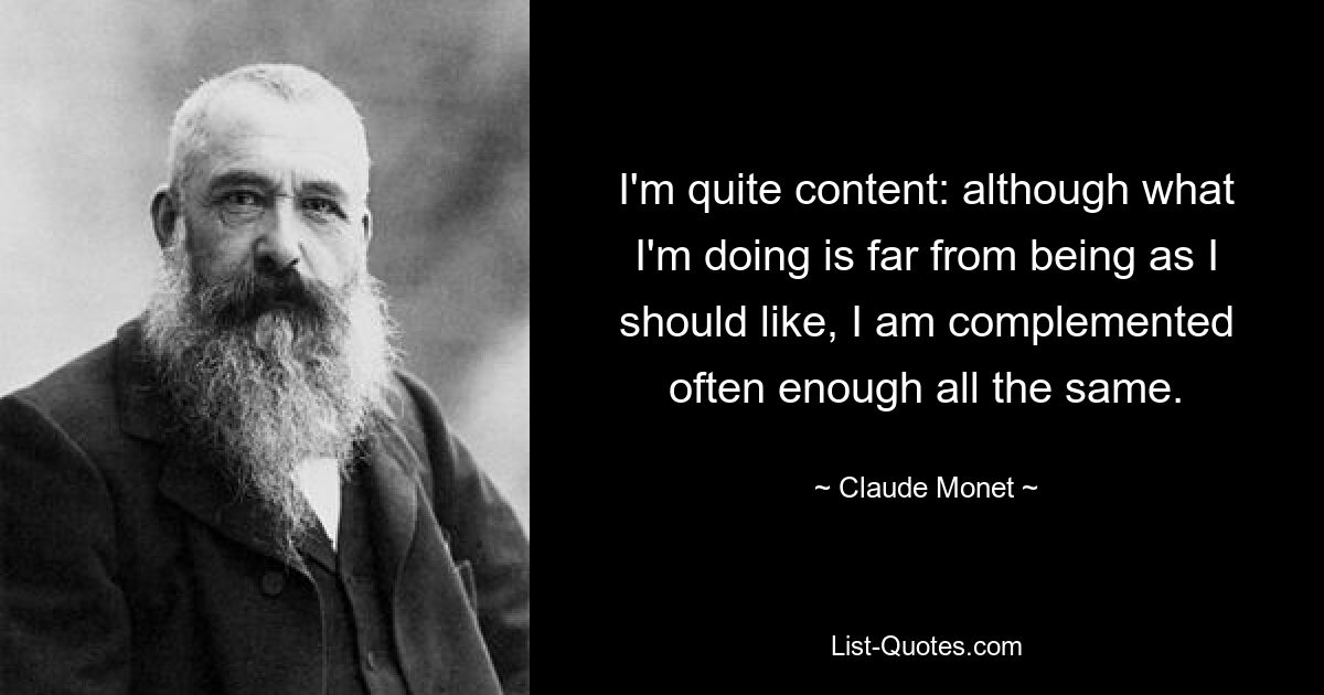 I'm quite content: although what I'm doing is far from being as I should like, I am complemented often enough all the same. — © Claude Monet