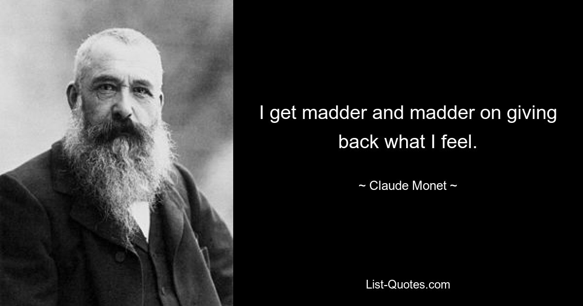 I get madder and madder on giving back what I feel. — © Claude Monet