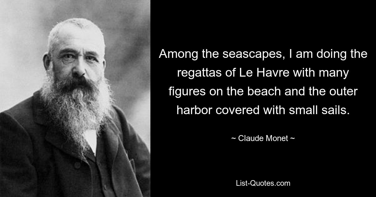 Among the seascapes, I am doing the regattas of Le Havre with many figures on the beach and the outer harbor covered with small sails. — © Claude Monet