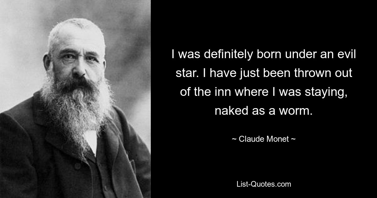 I was definitely born under an evil star. I have just been thrown out of the inn where I was staying, naked as a worm. — © Claude Monet