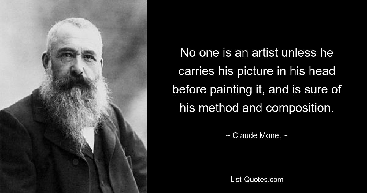 No one is an artist unless he carries his picture in his head before painting it, and is sure of his method and composition. — © Claude Monet