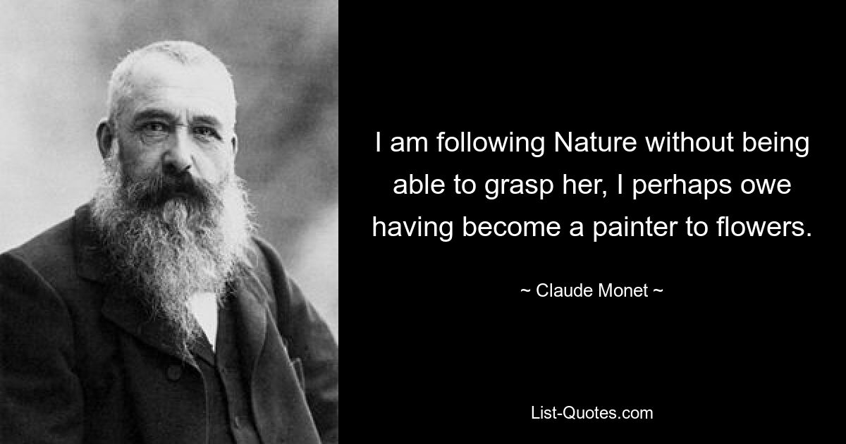 I am following Nature without being able to grasp her, I perhaps owe having become a painter to flowers. — © Claude Monet